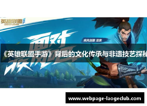 《英雄联盟手游》背后的文化传承与非遗技艺探秘