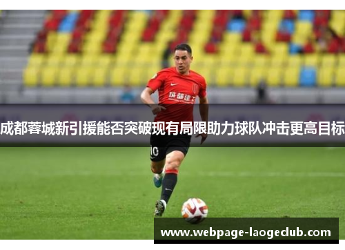 成都蓉城新引援能否突破现有局限助力球队冲击更高目标