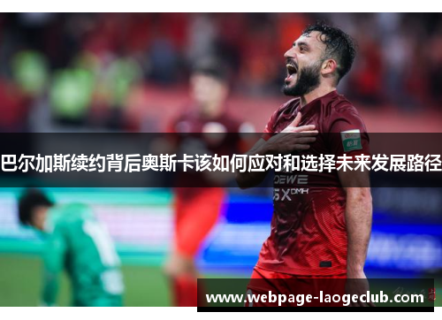 巴尔加斯续约背后奥斯卡该如何应对和选择未来发展路径