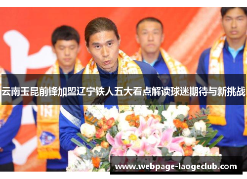 云南玉昆前锋加盟辽宁铁人五大看点解读球迷期待与新挑战