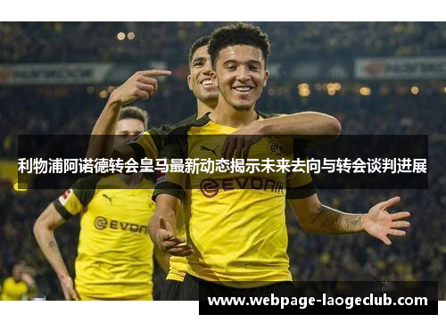 利物浦阿诺德转会皇马最新动态揭示未来去向与转会谈判进展