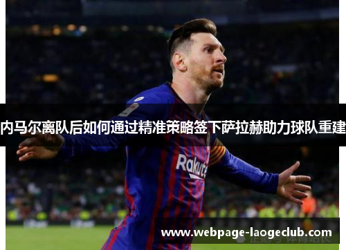 内马尔离队后如何通过精准策略签下萨拉赫助力球队重建