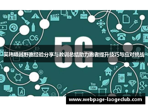 吴玮曦越野跑经验分享与教训总结助力跑者提升技巧与应对挑战