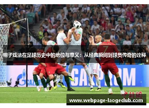 帽子戏法在足球历史中的地位与意义：从经典瞬间到球员传奇的诠释