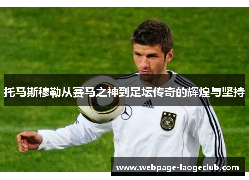 托马斯穆勒从赛马之神到足坛传奇的辉煌与坚持