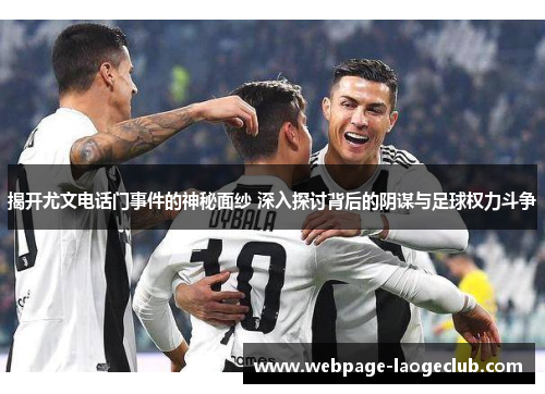 揭开尤文电话门事件的神秘面纱 深入探讨背后的阴谋与足球权力斗争