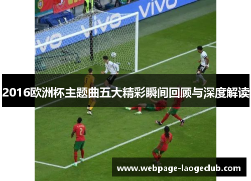 2016欧洲杯主题曲五大精彩瞬间回顾与深度解读