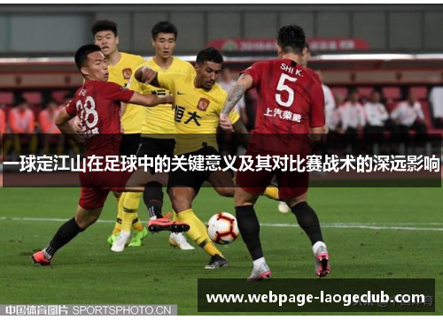 一球定江山在足球中的关键意义及其对比赛战术的深远影响