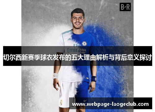 切尔西新赛季球衣发布的五大理由解析与背后意义探讨