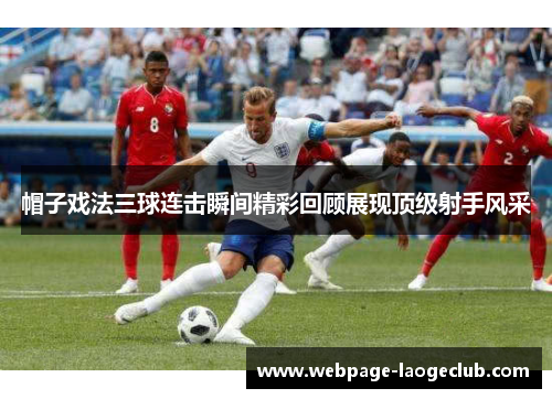 帽子戏法三球连击瞬间精彩回顾展现顶级射手风采
