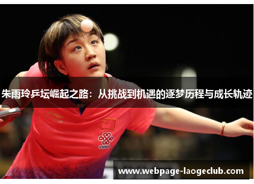 朱雨玲乒坛崛起之路：从挑战到机遇的逐梦历程与成长轨迹