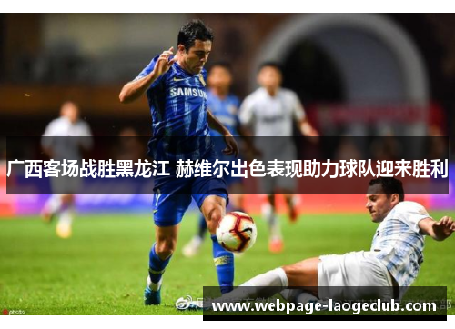 广西客场战胜黑龙江 赫维尔出色表现助力球队迎来胜利
