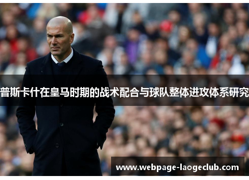 普斯卡什在皇马时期的战术配合与球队整体进攻体系研究