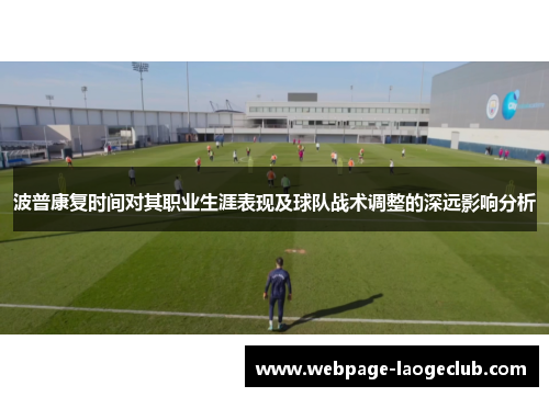 波普康复时间对其职业生涯表现及球队战术调整的深远影响分析