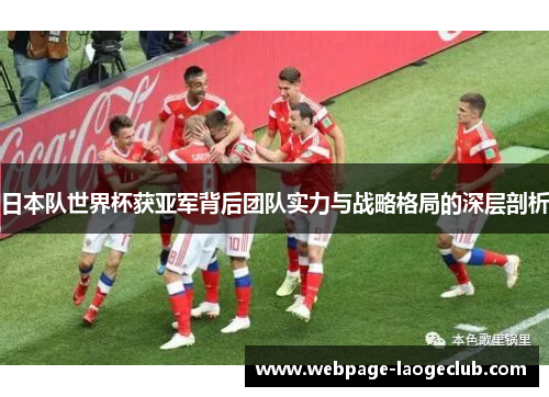 日本队世界杯获亚军背后团队实力与战略格局的深层剖析