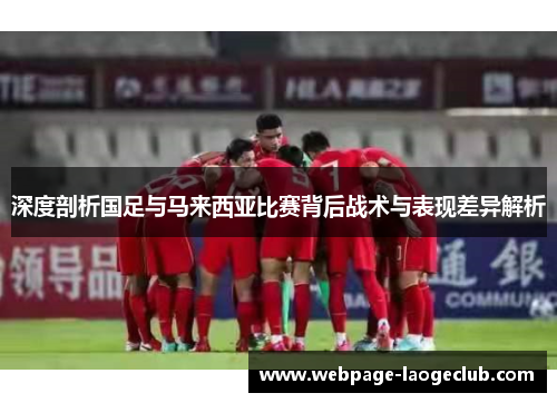 深度剖析国足与马来西亚比赛背后战术与表现差异解析