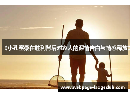 《小孔塞桑在胜利背后对家人的深情告白与情感释放》