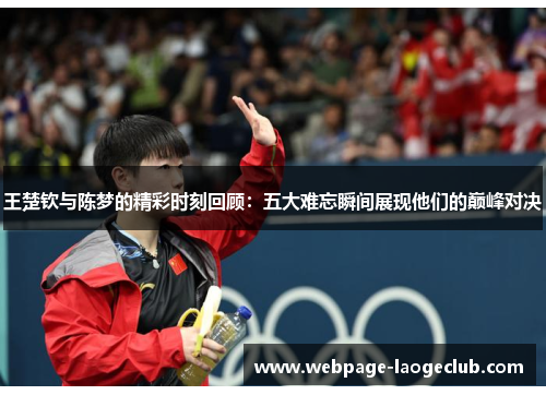 王楚钦与陈梦的精彩时刻回顾：五大难忘瞬间展现他们的巅峰对决