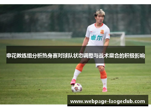 申花教练组分析热身赛对球队状态调整与战术磨合的积极影响