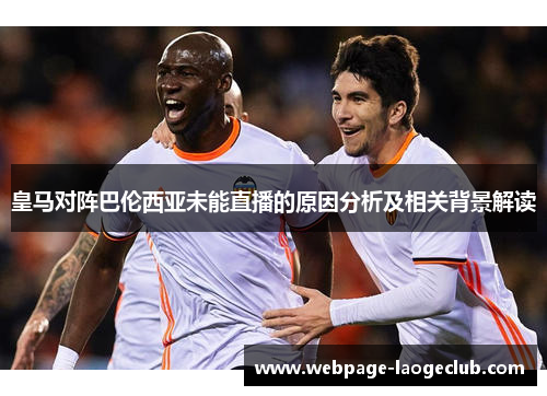 皇马对阵巴伦西亚未能直播的原因分析及相关背景解读