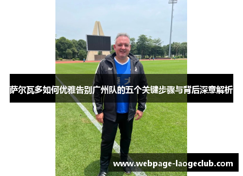 萨尔瓦多如何优雅告别广州队的五个关键步骤与背后深意解析