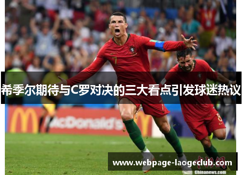 希季尔期待与C罗对决的三大看点引发球迷热议