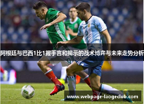 阿根廷与巴西1比1握手言和揭示的战术博弈与未来走势分析