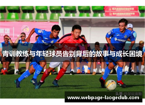 青训教练与年轻球员告别背后的故事与成长困境