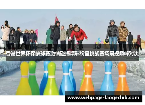 香港世界杯保龄球赛激情碰撞精彩纷呈挑战赛场展现巅峰对决