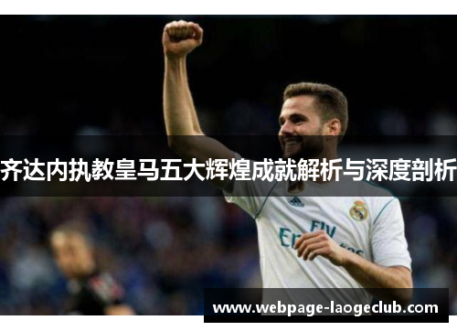 齐达内执教皇马五大辉煌成就解析与深度剖析