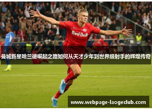 曼城新星哈兰德崛起之路如何从天才少年到世界级射手的辉煌传奇