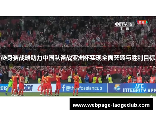 热身赛战略助力中国队备战亚洲杯实现全面突破与胜利目标