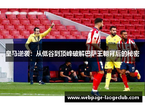 皇马逆袭：从低谷到顶峰破解巴萨王朝背后的秘密