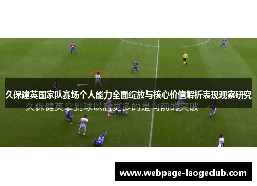 久保建英国家队赛场个人能力全面绽放与核心价值解析表现观察研究