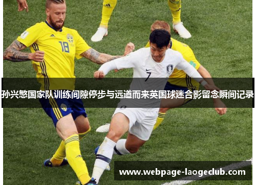 孙兴慜国家队训练间隙停步与远道而来英国球迷合影留念瞬间记录