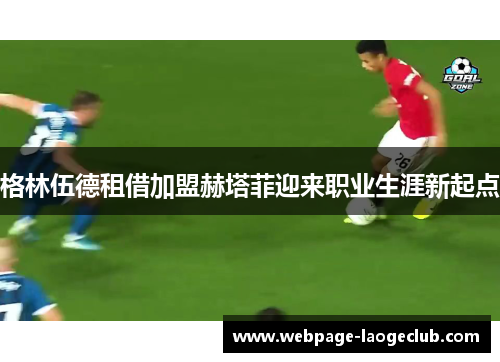 格林伍德租借加盟赫塔菲迎来职业生涯新起点