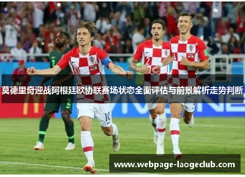 莫德里奇迎战阿根廷欧协联赛场状态全面评估与前景解析走势判断