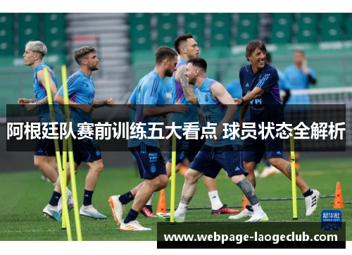 阿根廷队赛前训练五大看点 球员状态全解析