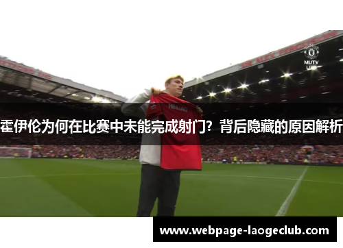 霍伊伦为何在比赛中未能完成射门？背后隐藏的原因解析