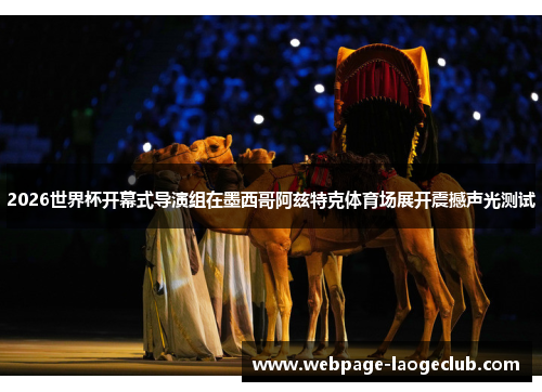 2026世界杯开幕式导演组在墨西哥阿兹特克体育场展开震撼声光测试